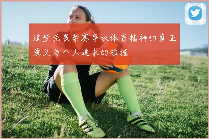 追梦无畏禁赛争议体育精神的真正意义与个人追求的碰撞