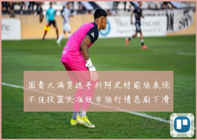 国青大满贯选手科阿皮特前场表现不佳投篮失准致市场行情急剧下滑