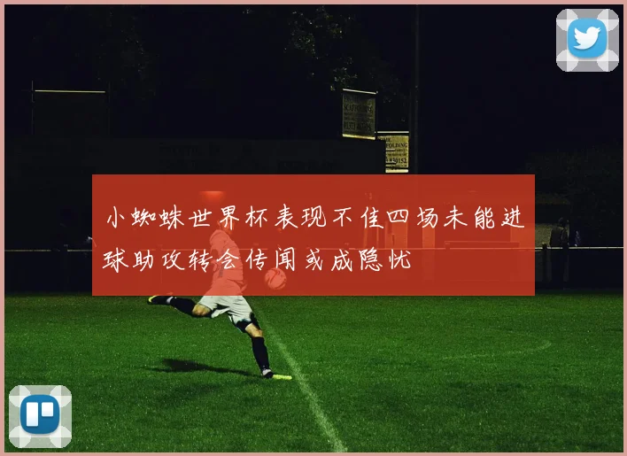小蜘蛛世界杯表现不佳四场未能进球助攻转会传闻或成隐忧