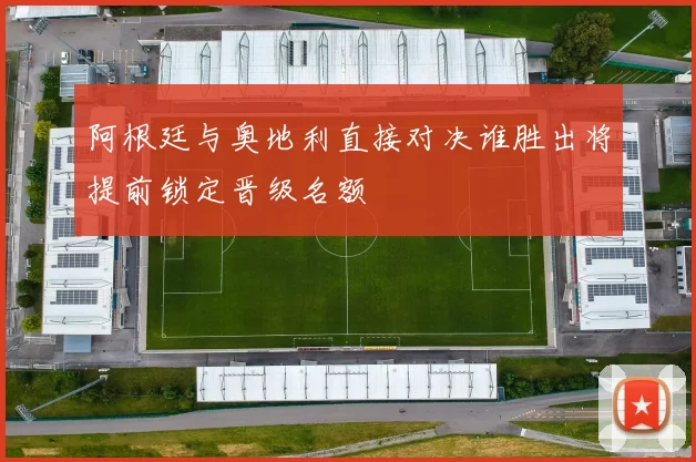 阿根廷与奥地利直接对决谁胜出将提前锁定晋级名额