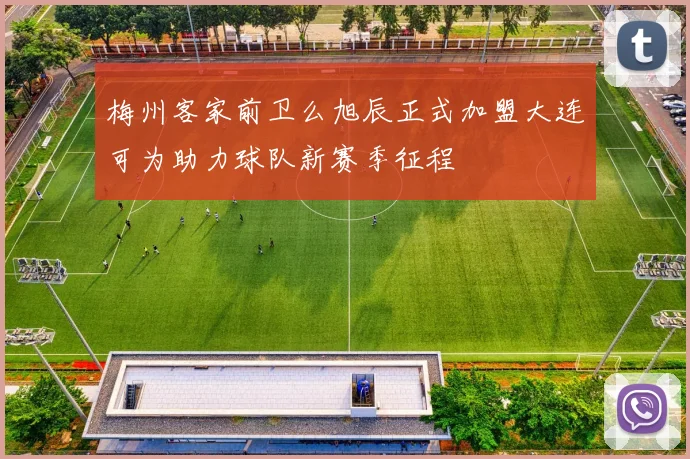 梅州客家前卫么旭辰正式加盟大连可为助力球队新赛季征程