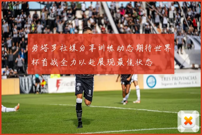 劳塔罗社媒分享训练动态期待世界杯首战全力以赴展现最佳状态