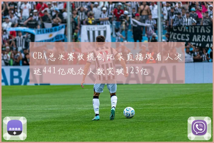 CBA总决赛收视创纪录直播观看人次达441亿观众人数突破123亿