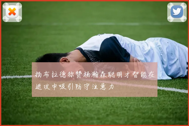 扬布拉德称赞杨瀚森聪明才智能在进攻中吸引防守注意力