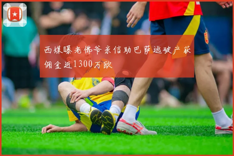 西媒曝老佛爷亲信助巴萨逃破产获佣金近1300万欧