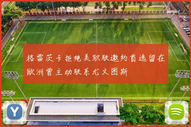格雷茨卡拒绝美职联邀约首选留在欧洲曾主动联系尤文图斯