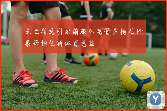 米兰有意引进前狼队高管多梅尼科泰蒂担任新体育总监