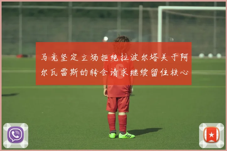 马竞坚定立场拒绝拉波尔塔关于阿尔瓦雷斯的转会请求继续留住核心球员