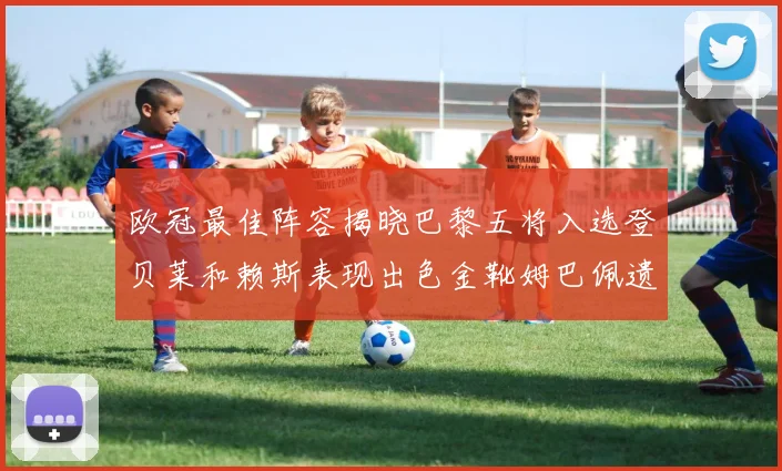 欧冠最佳阵容揭晓巴黎五将入选登贝莱和赖斯表现出色金靴姆巴佩遗憾落选