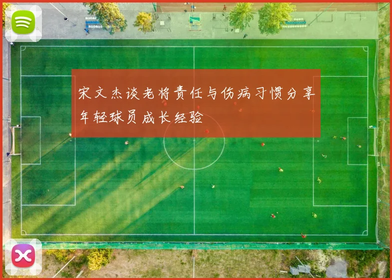宋文杰谈老将责任与伤病习惯分享年轻球员成长经验