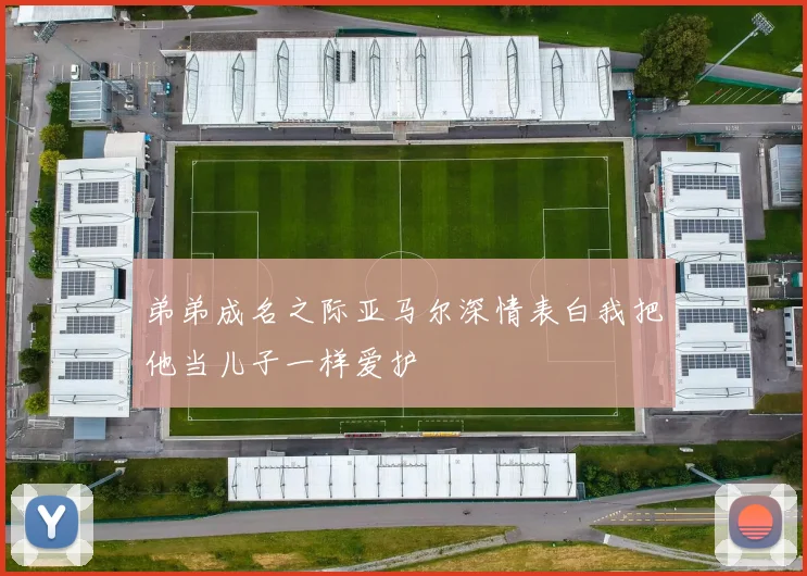 弟弟成名之际亚马尔深情表白我把他当儿子一样爱护